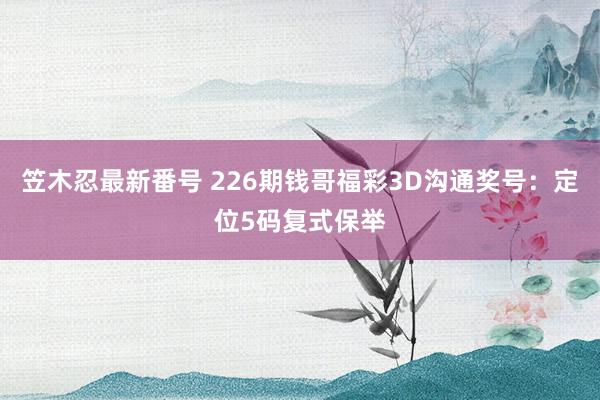 笠木忍最新番号 226期钱哥福彩3D沟通奖号：定位5码复式保举