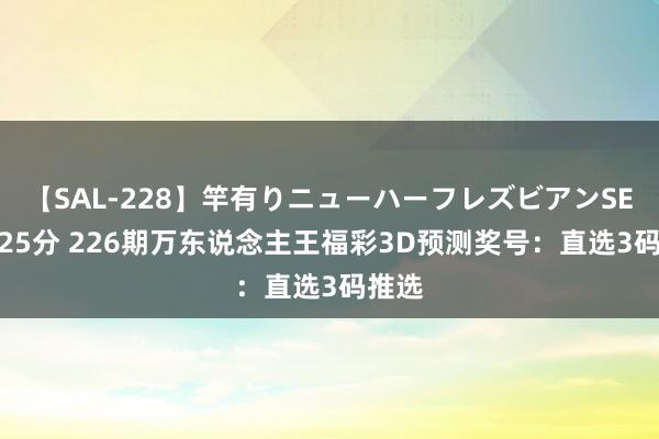 【SAL-228】竿有りニューハーフレズビアンSEX1125分 226期万东说念主王福彩3D预测奖号：直选3码推选