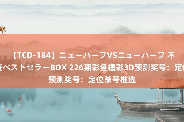 【TCD-184】ニューハーフVSニューハーフ 不純同性肛遊ベストセラーBOX 226期彩鱼福彩3D预测奖号：定位杀号推选