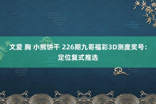 文爱 胸 小熊饼干 226期九哥福彩3D测度奖号：定位复式推选