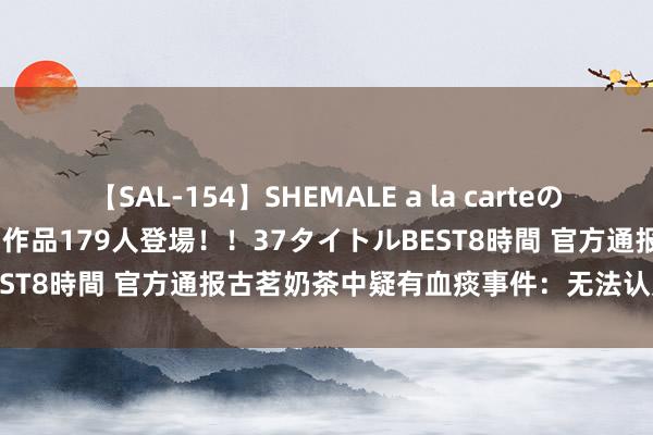 【SAL-154】SHEMALE a la carteの歴史 2 2011～2013 国内作品179人登場！！37タイトルBEST8時間 官方通报古茗奶茶中疑有血痰事件：无法认定与门店预计