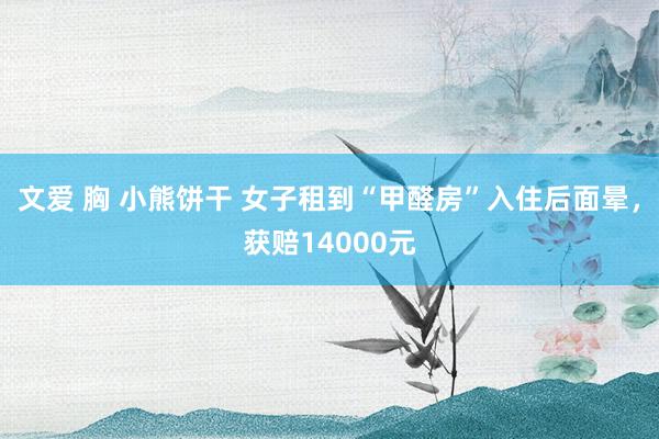 文爱 胸 小熊饼干 女子租到“甲醛房”入住后面晕，获赔14000元