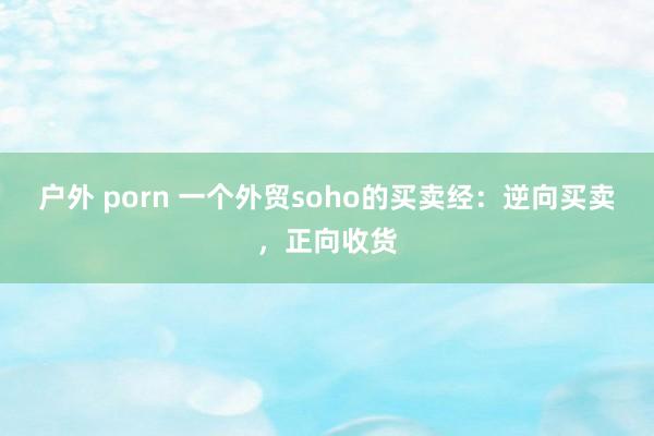 户外 porn 一个外贸soho的买卖经：逆向买卖，正向收货