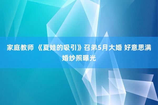 家庭教师 《夏娃的吸引》召弟5月大婚 好意思满婚纱照曝光