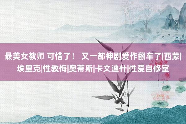 最美女教师 可惜了！ 又一部神剧爱作翻车了|西蒙|埃里克|性教悔|奥蒂斯|卡文迪什|性爱自修室