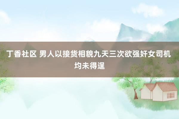 丁香社区 男人以接货相貌九天三次欲强奸女司机 均未得逞